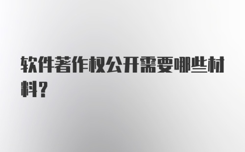 软件著作权公开需要哪些材料?