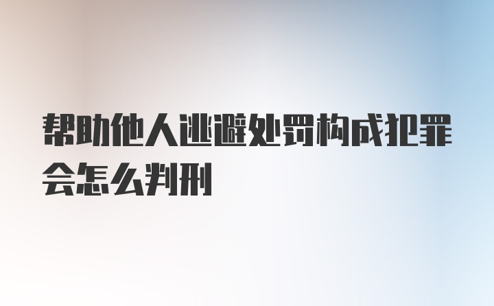 帮助他人逃避处罚构成犯罪会怎么判刑