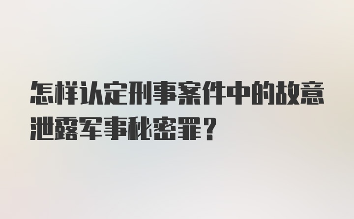 怎样认定刑事案件中的故意泄露军事秘密罪？