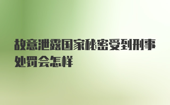 故意泄露国家秘密受到刑事处罚会怎样