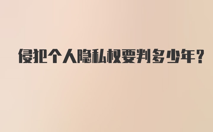 侵犯个人隐私权要判多少年？