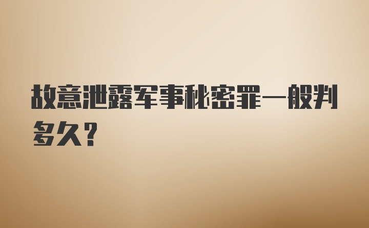 故意泄露军事秘密罪一般判多久？