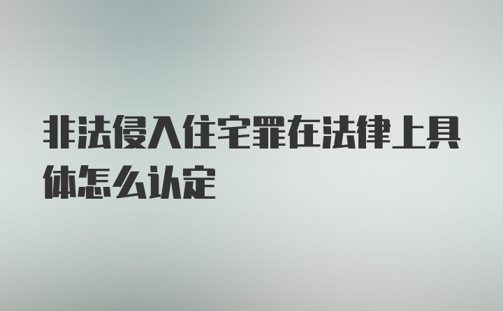 非法侵入住宅罪在法律上具体怎么认定