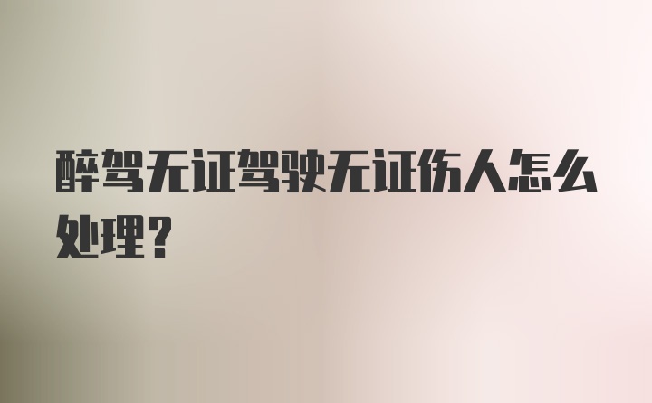 醉驾无证驾驶无证伤人怎么处理？