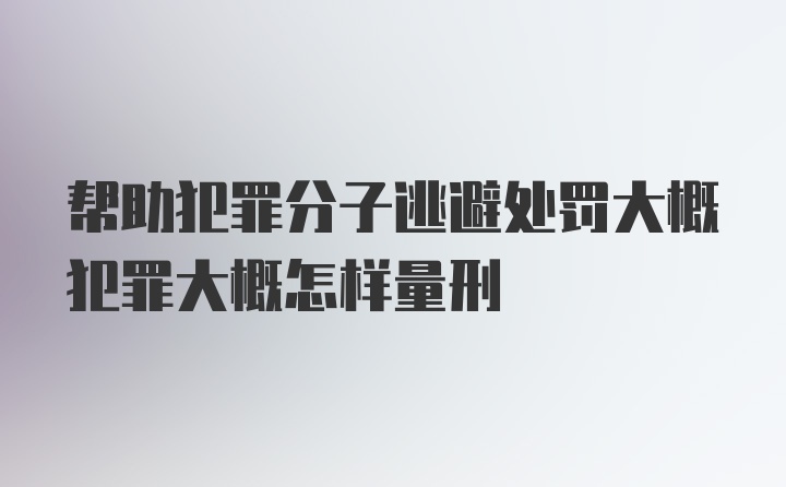 帮助犯罪分子逃避处罚大概犯罪大概怎样量刑