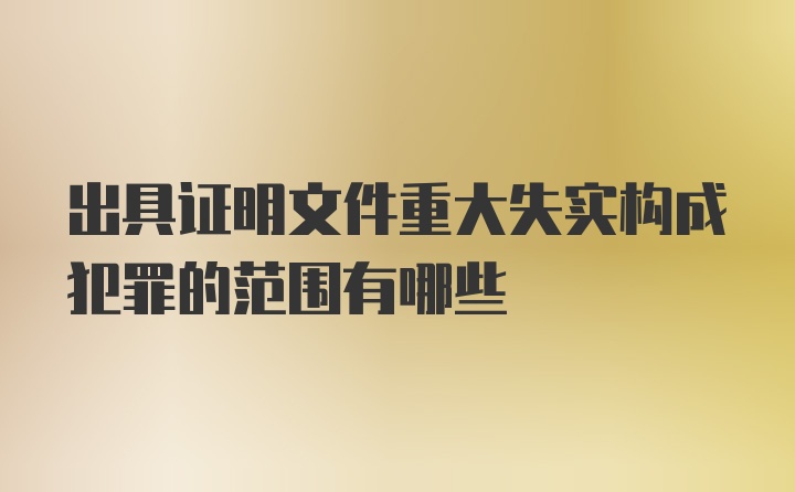 出具证明文件重大失实构成犯罪的范围有哪些