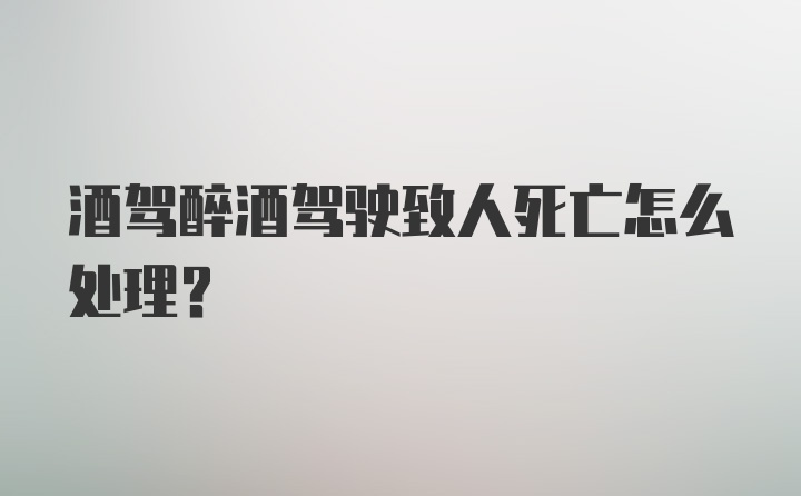 酒驾醉酒驾驶致人死亡怎么处理？