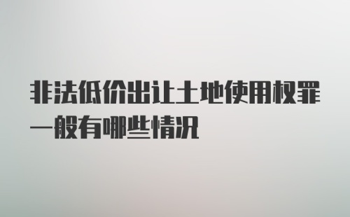 非法低价出让土地使用权罪一般有哪些情况