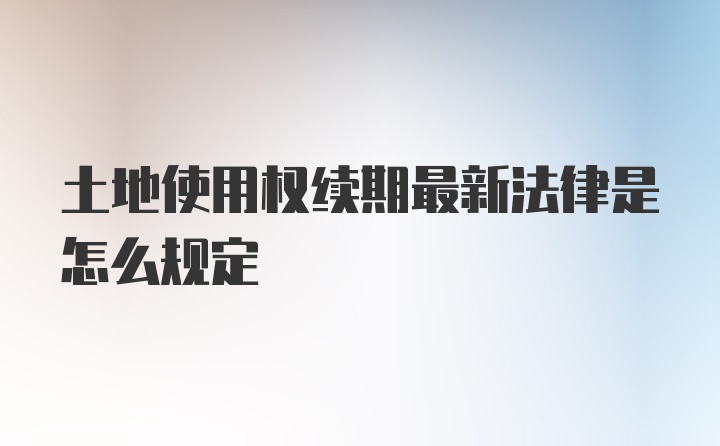 土地使用权续期最新法律是怎么规定