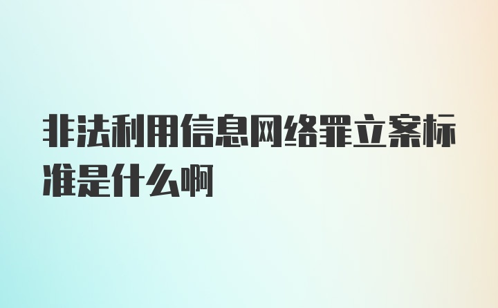 非法利用信息网络罪立案标准是什么啊