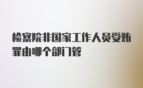 检察院非国家工作人员受贿罪由哪个部门管