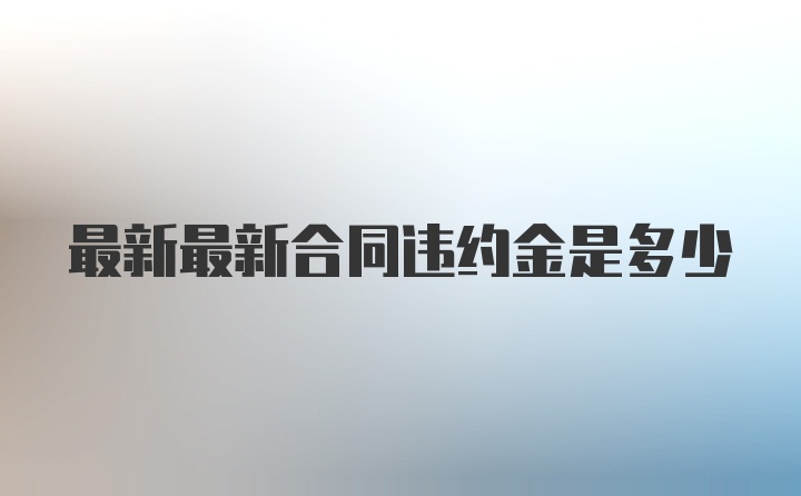 最新最新合同违约金是多少