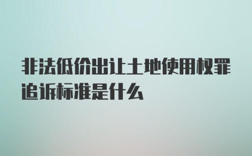 非法低价出让土地使用权罪追诉标准是什么