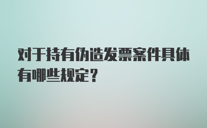 对于持有伪造发票案件具体有哪些规定？