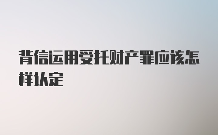 背信运用受托财产罪应该怎样认定