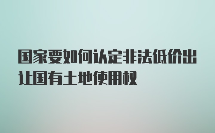 国家要如何认定非法低价出让国有土地使用权