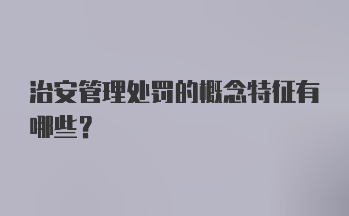 治安管理处罚的概念特征有哪些？