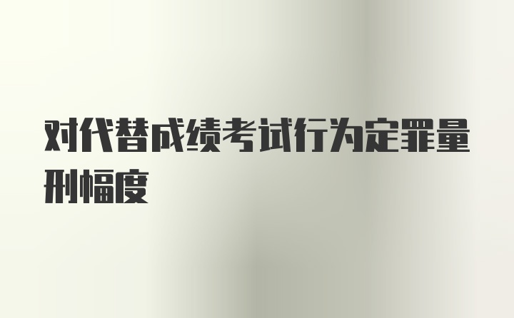 对代替成绩考试行为定罪量刑幅度