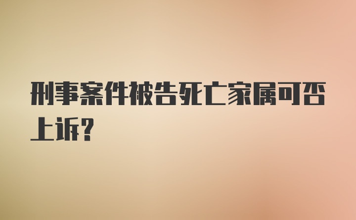 刑事案件被告死亡家属可否上诉?