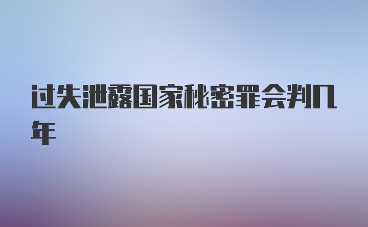 过失泄露国家秘密罪会判几年