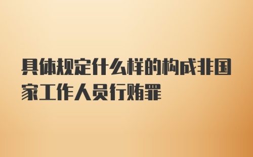 具体规定什么样的构成非国家工作人员行贿罪