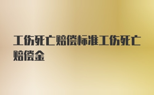 工伤死亡赔偿标准工伤死亡赔偿金