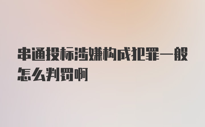 串通投标涉嫌构成犯罪一般怎么判罚啊