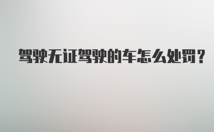 驾驶无证驾驶的车怎么处罚?