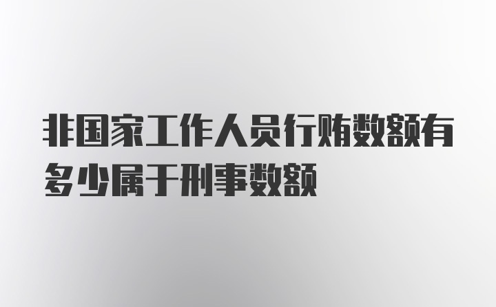 非国家工作人员行贿数额有多少属于刑事数额