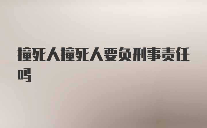 撞死人撞死人要负刑事责任吗