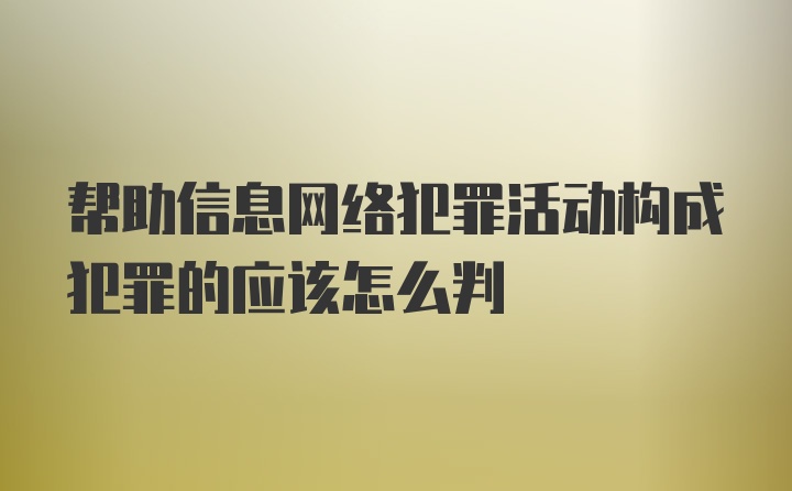 帮助信息网络犯罪活动构成犯罪的应该怎么判