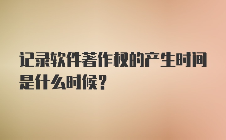 记录软件著作权的产生时间是什么时候？