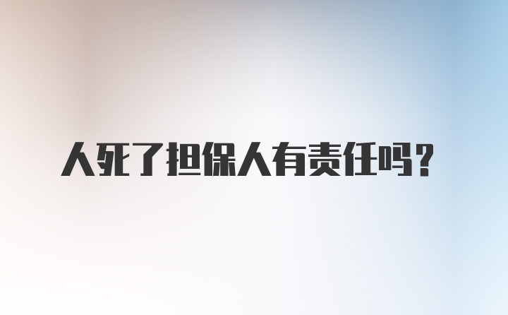 人死了担保人有责任吗?