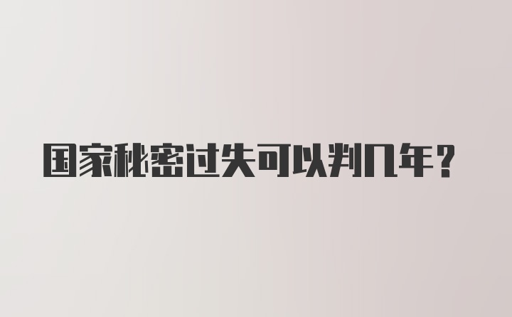 国家秘密过失可以判几年？