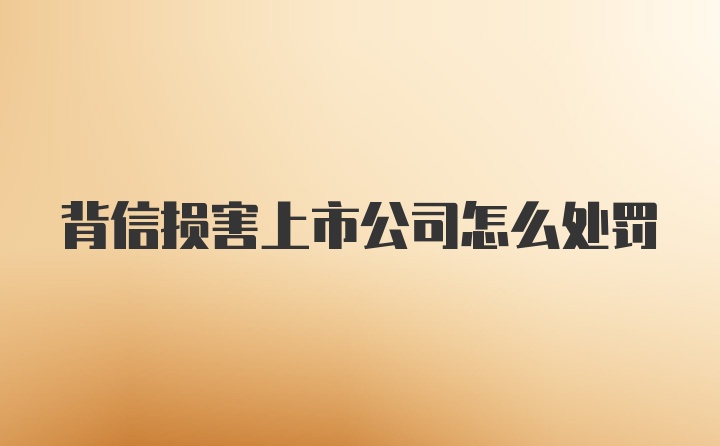 背信损害上市公司怎么处罚