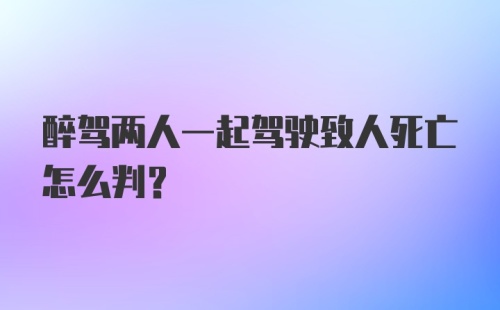 醉驾两人一起驾驶致人死亡怎么判？