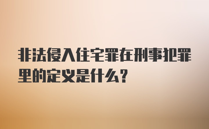 非法侵入住宅罪在刑事犯罪里的定义是什么？