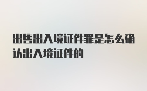 出售出入境证件罪是怎么确认出入境证件的