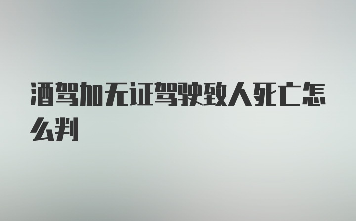 酒驾加无证驾驶致人死亡怎么判