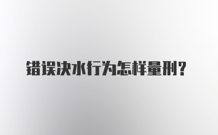 错误决水行为怎样量刑?