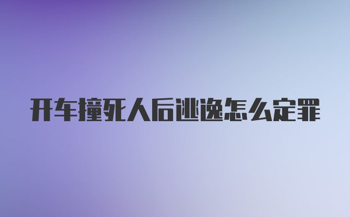 开车撞死人后逃逸怎么定罪