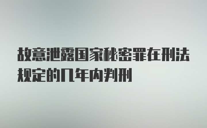 故意泄露国家秘密罪在刑法规定的几年内判刑