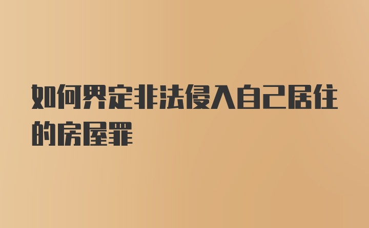 如何界定非法侵入自己居住的房屋罪