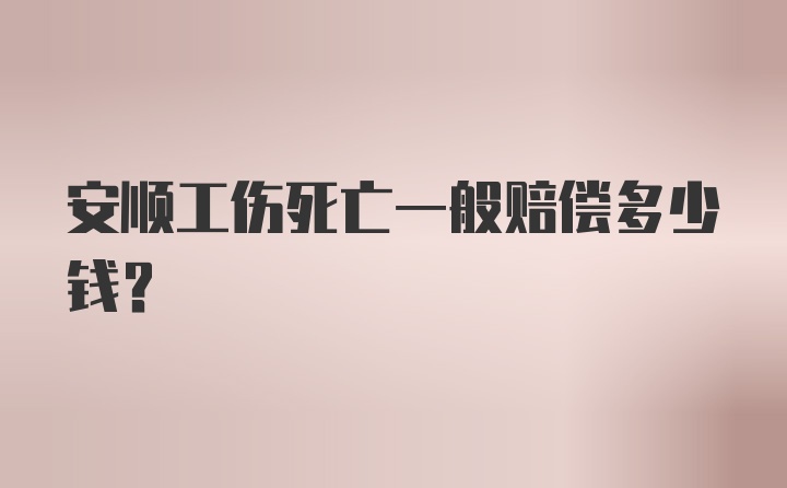 安顺工伤死亡一般赔偿多少钱?