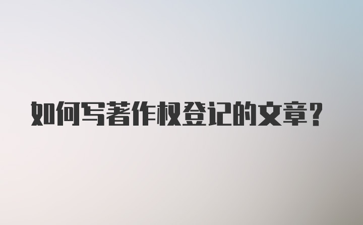 如何写著作权登记的文章？