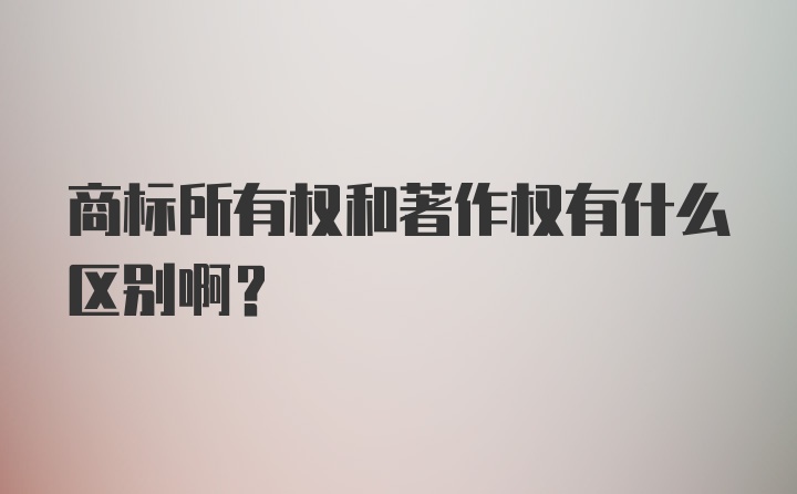 商标所有权和著作权有什么区别啊？