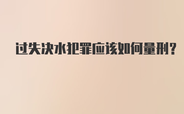 过失决水犯罪应该如何量刑？