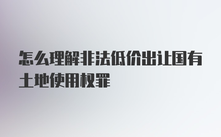 怎么理解非法低价出让国有土地使用权罪