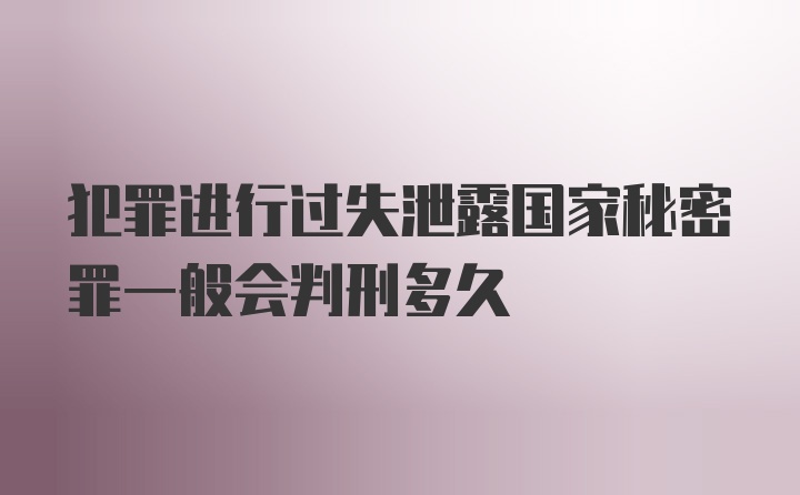 犯罪进行过失泄露国家秘密罪一般会判刑多久