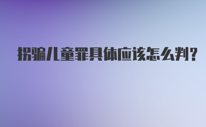 拐骗儿童罪具体应该怎么判？